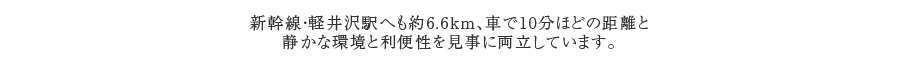 新幹線・軽井沢駅へも約6.6ｋｍ、車で10分ほどの距離と 静かな環境と利便性を見事に両立しています。